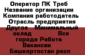 Оператор ПК Треб › Название организации ­ Компания-работодатель › Отрасль предприятия ­ Другое › Минимальный оклад ­ 21 000 - Все города Работа » Вакансии   . Башкортостан респ.,Баймакский р-н